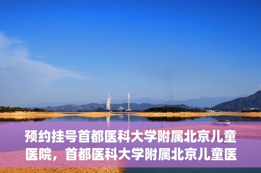 预约挂号首都医科大学附属北京儿童医院，首都医科大学附属北京儿童医院预约挂号指南