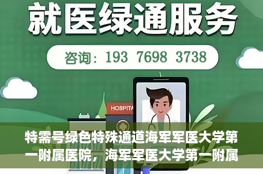 特需号绿色特殊通道海军军医大学第一附属医院，海军军医大学第一附属医院特需号绿色特殊通道，就医新选择