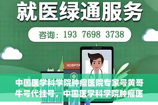中国医学科学院肿瘤医院专家号黄哥牛号代挂号，中国医学科学院肿瘤医院专家黄哥牛号挂号攻略