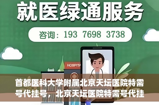 首都医科大学附属北京天坛医院特需号代挂号，北京天坛医院特需号代挂号服务详解
