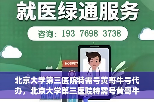 北京大学第三医院特需号黄哥牛号代办，北京大学第三医院特需号黄哥牛号代办服务详解