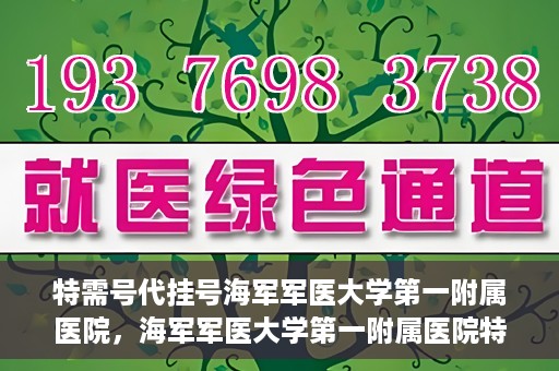 特需号代挂号海军军医大学第一附属医院，海军军医大学第一附属医院特需号代挂号服务详解