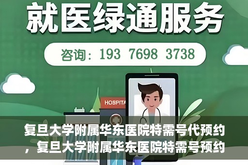 复旦大学附属华东医院特需号代预约，复旦大学附属华东医院特需号预约服务解析