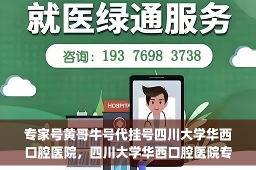 专家号黄哥牛号代挂号四川大学华西口腔医院，四川大学华西口腔医院专家号黄哥牛号代挂号解析