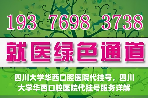 四川大学华西口腔医院代挂号，四川大学华西口腔医院代挂号服务详解