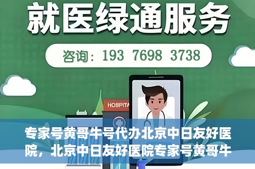 专家号黄哥牛号代办北京中日友好医院，北京中日友好医院专家号黄哥牛号代办服务解析
