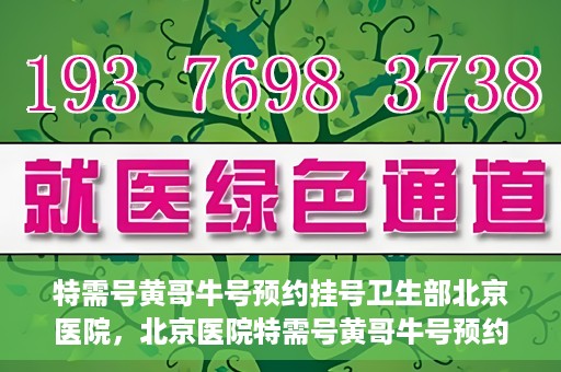 特需号黄哥牛号预约挂号卫生部北京医院，北京医院特需号黄哥牛号预约挂号服务启动，就医更便捷！