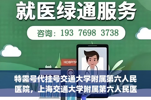 特需号代挂号交通大学附属第六人民医院，上海交通大学附属第六人民医院特需号代挂号服务解析