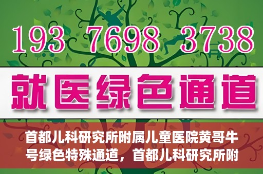 首都儿科研究所附属儿童医院黄哥牛号绿色特殊通道，首都儿科研究所附属儿童医院黄哥牛号绿色就医特殊通道