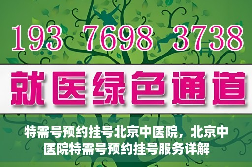 特需号预约挂号北京中医院，北京中医院特需号预约挂号服务详解