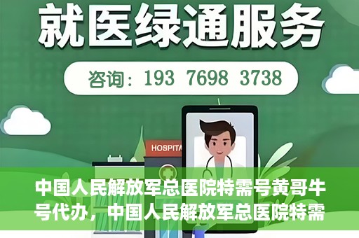 中国人民解放军总医院特需号黄哥牛号代办，中国人民解放军总医院特需号黄哥牛号代办服务详解