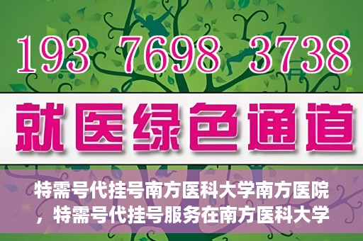 特需号代挂号南方医科大学南方医院，特需号代挂号服务在南方医科大学南方医院的实践探索
