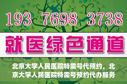 北京大学人民医院特需号代预约，北京大学人民医院特需号预约代办服务解析