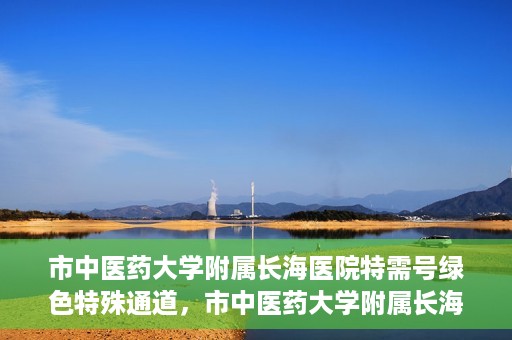 市中医药大学附属长海医院特需号绿色特殊通道，市中医药大学附属长海医院特需号绿色就医通道开启