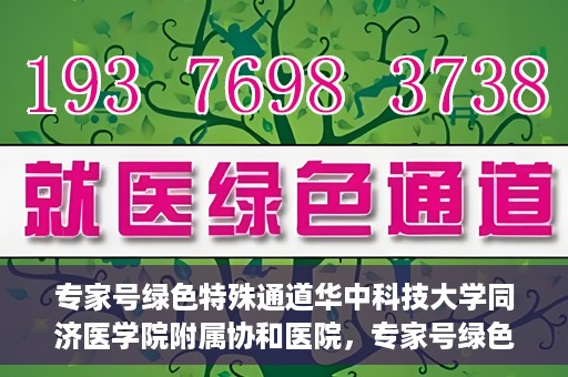 专家号绿色特殊通道华中科技大学同济医学院附属协和医院，专家号绿色特殊通道，华中科技大学同济医学院附属协和医院深度解读