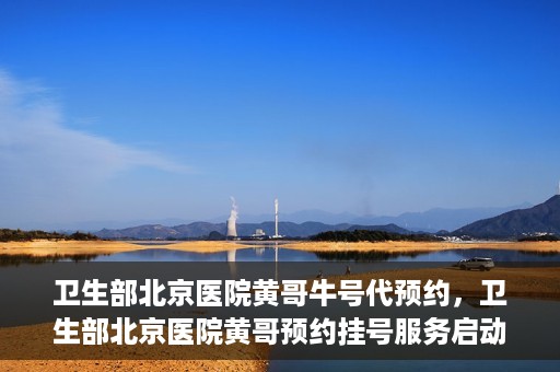 卫生部北京医院黄哥牛号代预约，卫生部北京医院黄哥预约挂号服务启动