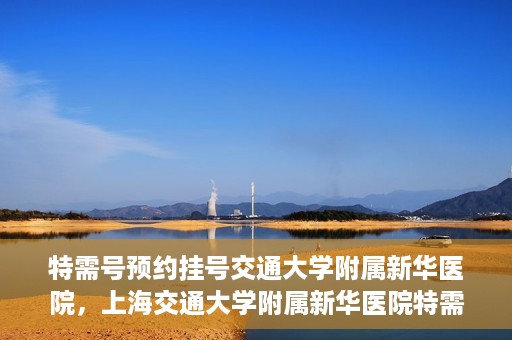 特需号预约挂号交通大学附属新华医院，上海交通大学附属新华医院特需号预约挂号服务启动