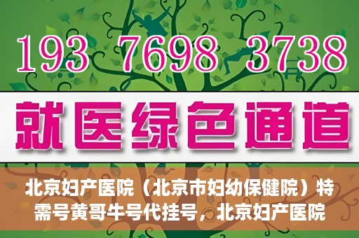 北京妇产医院（北京市妇幼保健院）特需号黄哥牛号代挂号，北京妇产医院（北京市妇幼保健院）特需号黄哥牛号挂号攻略