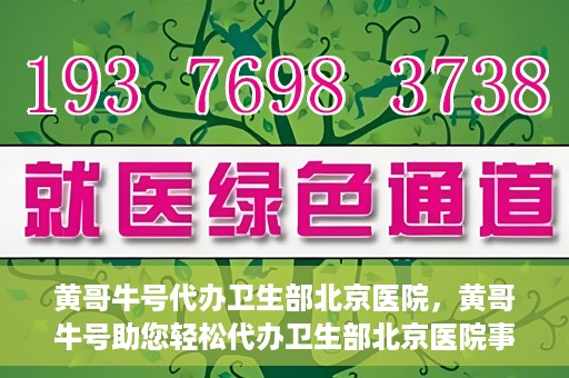 黄哥牛号代办卫生部北京医院，黄哥牛号助您轻松代办卫生部北京医院事务