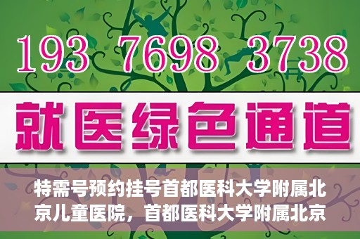 特需号预约挂号首都医科大学附属北京儿童医院，首都医科大学附属北京儿童医院特需号预约挂号攻略
