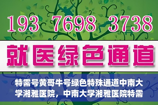 特需号黄哥牛号绿色特殊通道中南大学湘雅医院，中南大学湘雅医院特需绿色特殊通道，黄哥牛号引领医疗新风尚