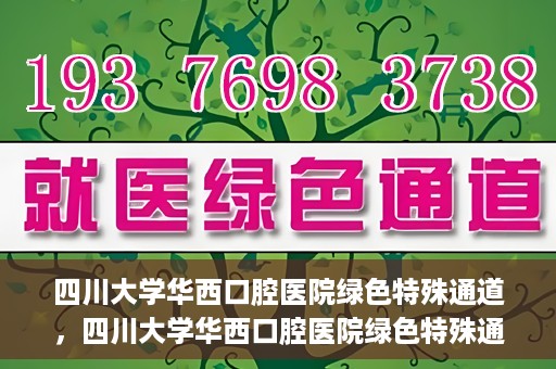 四川大学华西口腔医院绿色特殊通道，四川大学华西口腔医院绿色特殊通道，关爱患者，快速就医新路径