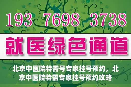 北京中医院特需号专家挂号预约，北京中医院特需专家挂号预约攻略