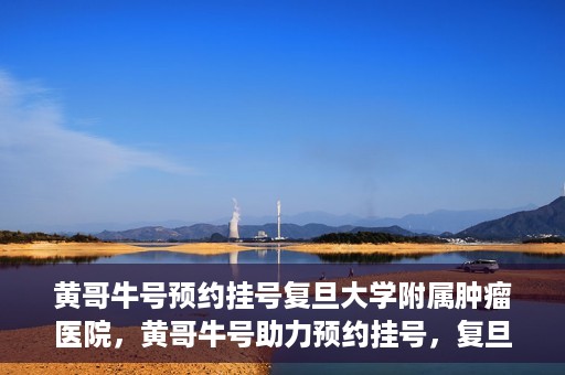 黄哥牛号预约挂号复旦大学附属肿瘤医院，黄哥牛号助力预约挂号，复旦大学附属肿瘤医院开启便捷就医新篇章
