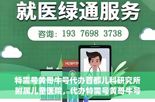 特需号黄哥牛号代办首都儿科研究所附属儿童医院，代办特需号黄哥牛号，一站式解决首都儿科研究所附属儿童医院就医难题