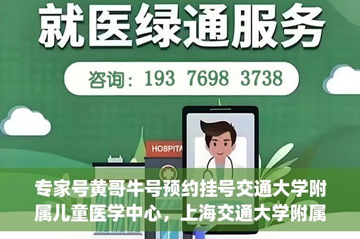 专家号黄哥牛号预约挂号交通大学附属儿童医学中心，上海交通大学附属儿童医学中心专家号黄哥牛预约挂号指南