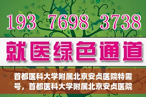 首都医科大学附属北京安贞医院特需号，首都医科大学附属北京安贞医院特需号服务详解
