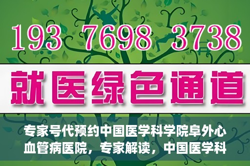 专家号代预约中国医学科学院阜外心血管病医院，专家解读，中国医学科学院阜外心血管病医院预约挂号攻略