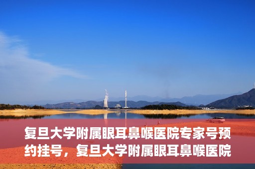 复旦大学附属眼耳鼻喉医院专家号预约挂号，复旦大学附属眼耳鼻喉医院专家号预约挂号攻略与指南