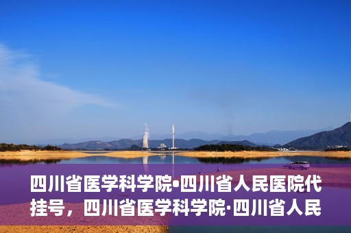 四川省医学科学院•四川省人民医院代挂号，四川省医学科学院·四川省人民医院代挂号服务详解