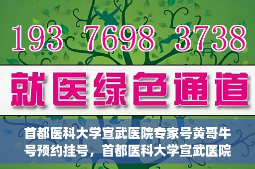 首都医科大学宣武医院专家号黄哥牛号预约挂号，首都医科大学宣武医院专家黄哥牛号预约挂号攻略