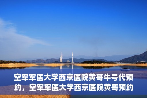 空军军医大学西京医院黄哥牛号代预约，空军军医大学西京医院黄哥预约挂号新通道开启