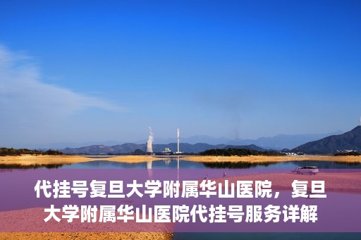 代挂号复旦大学附属华山医院，复旦大学附属华山医院代挂号服务详解