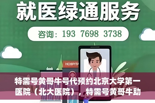 特需号黄哥牛号代预约北京大学第一医院（北大医院），特需号黄哥牛助预约北大医院——北京大学第一医院专业代预约服务