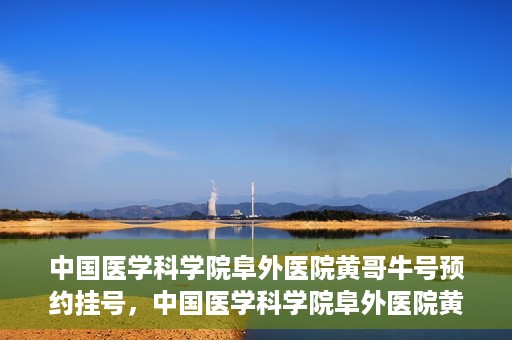 中国医学科学院阜外医院黄哥牛号预约挂号，中国医学科学院阜外医院黄哥牛号预约挂号指南