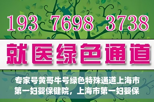 专家号黄哥牛号绿色特殊通道上海市第一妇婴保健院，上海市第一妇婴保健院的绿色特殊通道，专家号黄哥牛号为您保驾护航