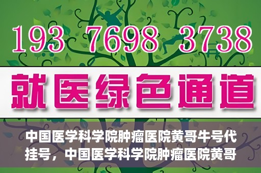 中国医学科学院肿瘤医院黄哥牛号代挂号，中国医学科学院肿瘤医院黄哥牛号助您解决挂号难题