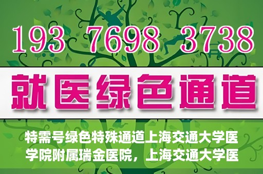 特需号绿色特殊通道上海交通大学医学院附属瑞金医院，上海交通大学医学院附属瑞金医院特需号绿色特殊通道服务解析