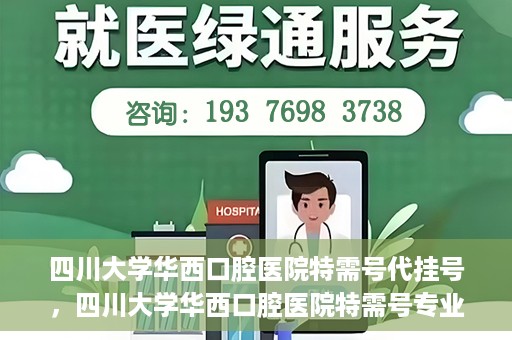 四川大学华西口腔医院特需号代挂号，四川大学华西口腔医院特需号专业代挂号服务