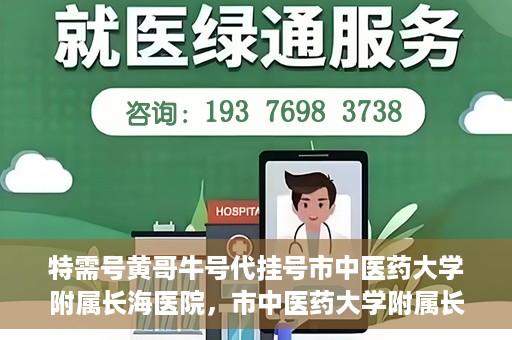 特需号黄哥牛号代挂号市中医药大学附属长海医院，市中医药大学附属长海医院特需号黄哥牛号代挂号服务解析