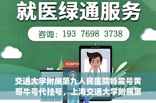 交通大学附属第九人民医院特需号黄哥牛号代挂号，上海交通大学附属第九医院特需号专家黄哥牛号预约挂号攻略