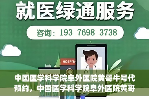 中国医学科学院阜外医院黄哥牛号代预约，中国医学科学院阜外医院黄哥牛号预约服务启动