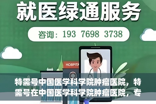 特需号中国医学科学院肿瘤医院，特需号在中国医学科学院肿瘤医院，专业诊疗，精准服务