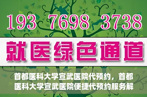 首都医科大学宣武医院代预约，首都医科大学宣武医院便捷代预约服务解析