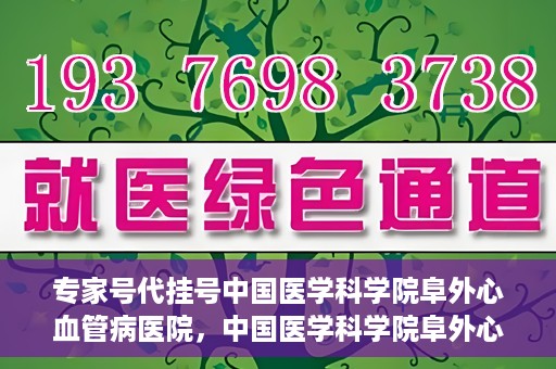 专家号代挂号中国医学科学院阜外心血管病医院，中国医学科学院阜外心血管病医院专家号代挂号服务详解