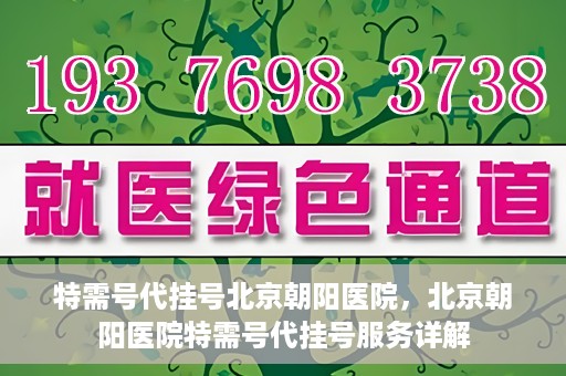 特需号代挂号北京朝阳医院，北京朝阳医院特需号代挂号服务详解
